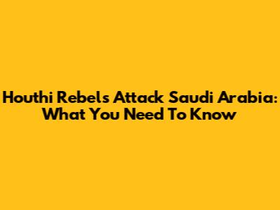 Houthi Rebels Attack Saudi Arabia: What You Need To Know