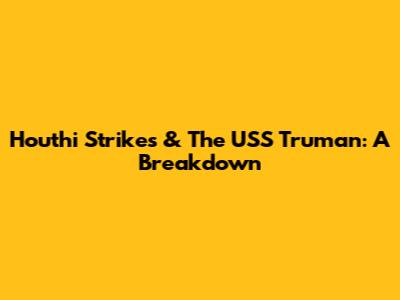 Houthi Strikes & The USS Truman: A Breakdown