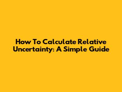 How To Calculate Relative Uncertainty: A Simple Guide