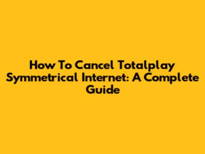 How To Cancel Totalplay Symmetrical Internet: A Complete Guide