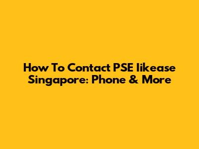How To Contact PSE Iikease Singapore: Phone & More