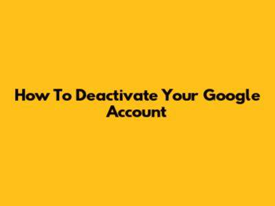 How To Deactivate Your Google Account
