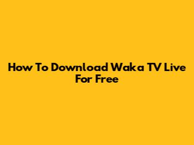 How To Download Waka TV Live For Free
