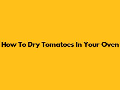How To Dry Tomatoes In Your Oven