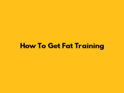 How To Get Fat Training