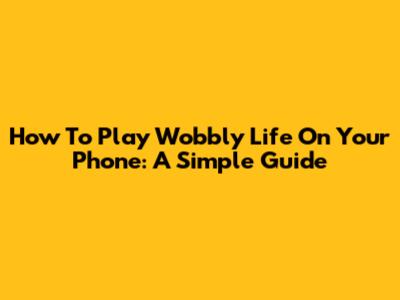 How To Play Wobbly Life On Your Phone: A Simple Guide