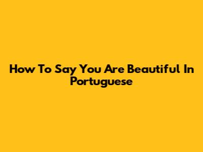 How To Say "You Are Beautiful" In Portuguese