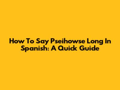 How To Say 'Pseihowse Long' In Spanish: A Quick Guide