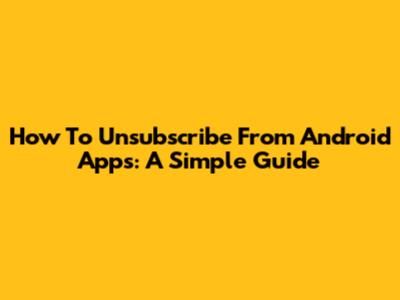 How To Unsubscribe From Android Apps: A Simple Guide