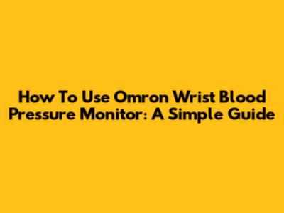 How To Use Omron Wrist Blood Pressure Monitor: A Simple Guide
