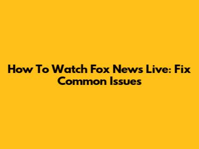 How To Watch Fox News Live: Fix Common Issues