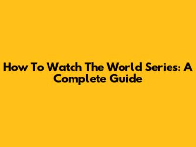 How To Watch The World Series: A Complete Guide