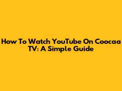 How To Watch YouTube On Coocaa TV: A Simple Guide