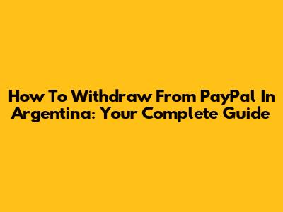 How To Withdraw From PayPal In Argentina: Your Complete Guide