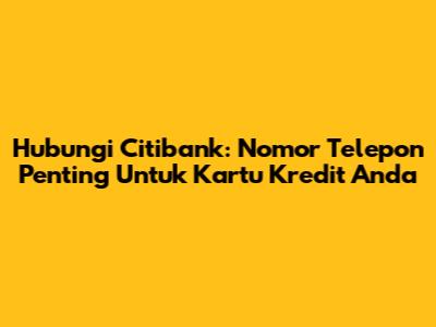 Hubungi Citibank: Nomor Telepon Penting Untuk Kartu Kredit Anda