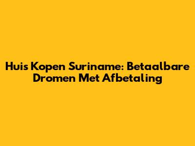 Huis Kopen Suriname: Betaalbare Dromen Met Afbetaling