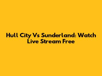 Hull City Vs Sunderland: Watch Live Stream Free