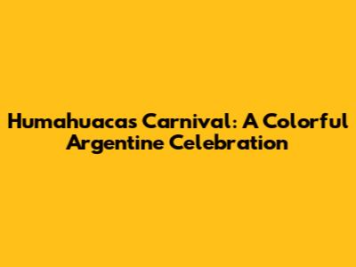 Humahuaca's Carnival: A Colorful Argentine Celebration