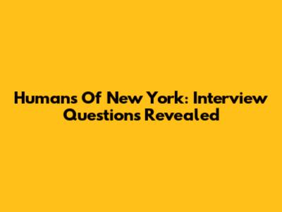Humans Of New York: Interview Questions Revealed
