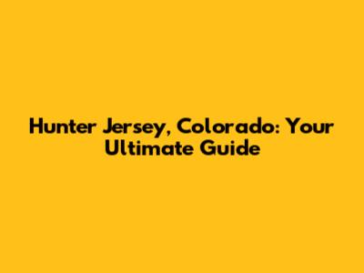 Hunter Jersey, Colorado: Your Ultimate Guide