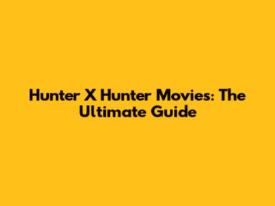 Hunter X Hunter Movies: The Ultimate Guide