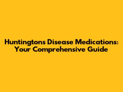 Huntington's Disease Medications: Your Comprehensive Guide