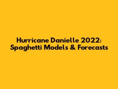 Hurricane Danielle 2022: Spaghetti Models & Forecasts