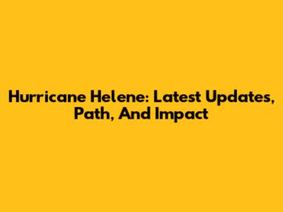 Hurricane Helene: Latest Updates, Path, And Impact