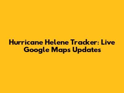 Hurricane Helene Tracker: Live Google Maps Updates