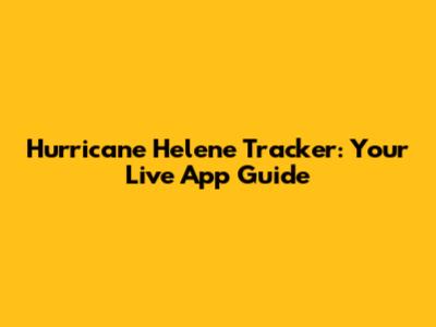 Hurricane Helene Tracker: Your Live App Guide