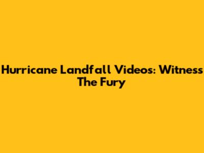 Hurricane Landfall Videos: Witness The Fury
