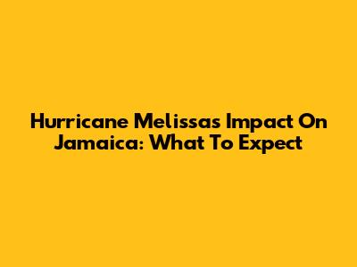 Hurricane Melissa's Impact On Jamaica: What To Expect