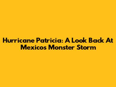 Hurricane Patricia: A Look Back At Mexico's Monster Storm