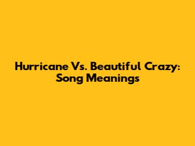 Hurricane Vs. Beautiful Crazy: Song Meanings