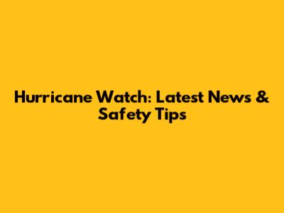 Hurricane Watch: Latest News & Safety Tips