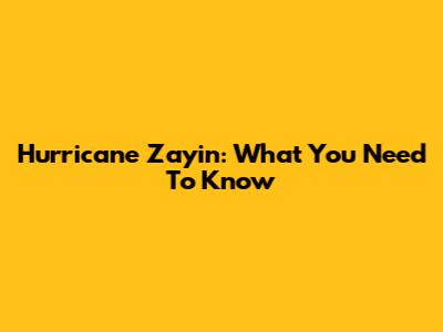 Hurricane Zayin: What You Need To Know