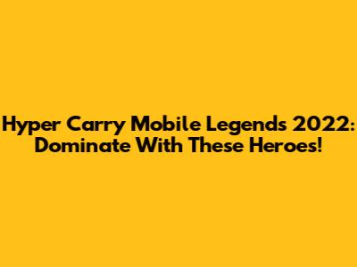 Hyper Carry Mobile Legends 2022: Dominate With These Heroes!