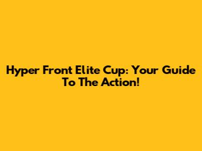 Hyper Front Elite Cup: Your Guide To The Action!