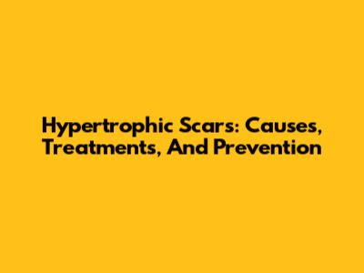 Hypertrophic Scars: Causes, Treatments, And Prevention