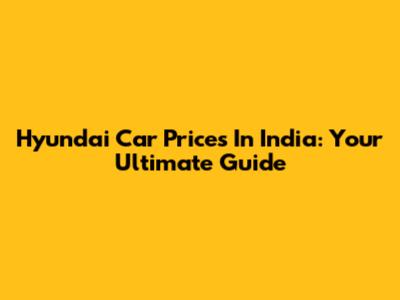 Hyundai Car Prices In India: Your Ultimate Guide
