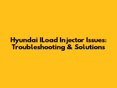Hyundai ILoad Injector Issues: Troubleshooting & Solutions