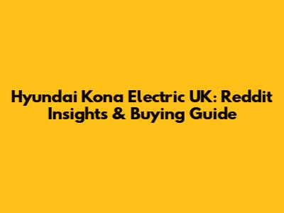 Hyundai Kona Electric UK: Reddit Insights & Buying Guide
