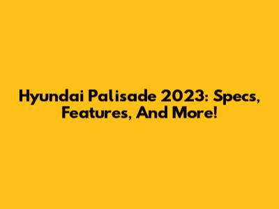 Hyundai Palisade 2023: Specs, Features, And More!