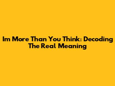 I'm More Than You Think:  Decoding The Real Meaning