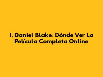 I, Daniel Blake: Dónde Ver La Película Completa Online
