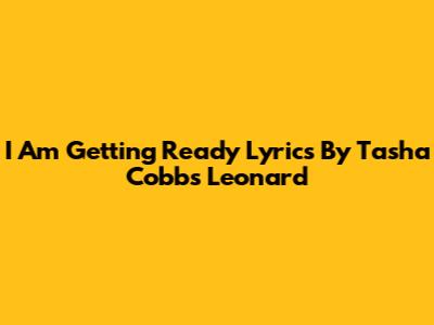 I Am Getting Ready Lyrics By Tasha Cobbs Leonard