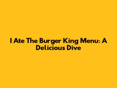 I Ate The Burger King Menu: A Delicious Dive