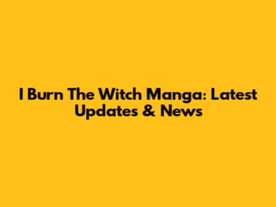 I Burn The Witch Manga: Latest Updates & News