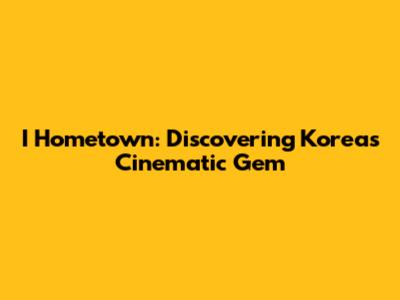 I Hometown: Discovering Korea's Cinematic Gem