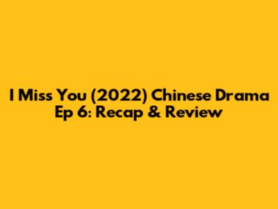 I Miss You (2022) Chinese Drama Ep 6: Recap & Review